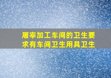 屠宰加工车间的卫生要求有车间卫生用具卫生