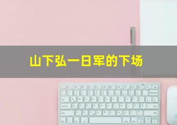 山下弘一日军的下场