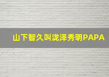 山下智久叫泷泽秀明PAPA