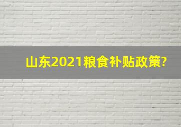 山东2021粮食补贴政策?