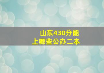 山东430分能上哪些公办二本