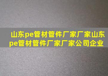 山东pe管材管件厂家厂家山东pe管材管件厂家厂家、公司、企业 