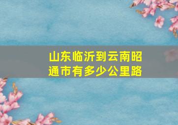 山东临沂到云南昭通市有多少公里路