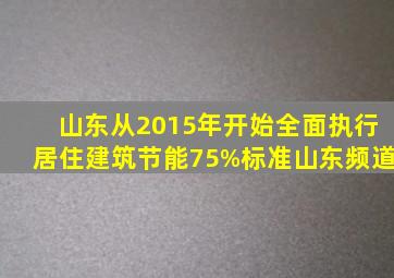 山东从2015年开始全面执行居住建筑节能75%标准山东频道