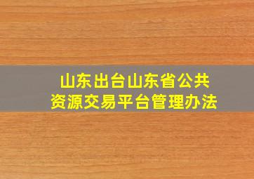 山东出台《山东省公共资源交易平台管理办法》