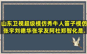 山东卫视超级模仿秀牛人笛子模仿张宇刘德华张学友阿杜郑智化是...