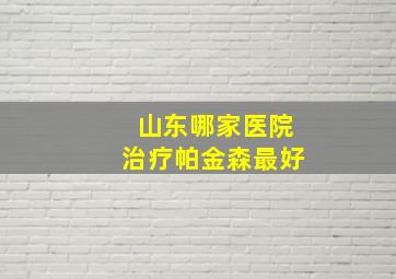 山东哪家医院治疗帕金森最好