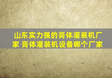 山东实力强的膏体灌装机厂家 膏体灌装机设备哪个厂家