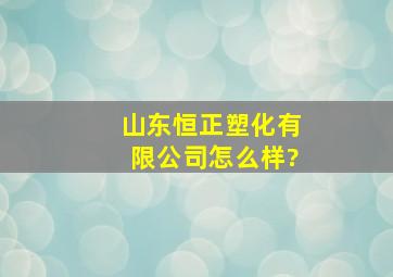 山东恒正塑化有限公司怎么样?