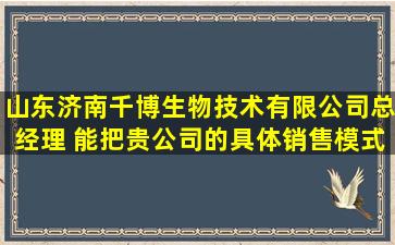 山东济南千博生物技术有限公司总经理 能把贵公司的具体销售模式...