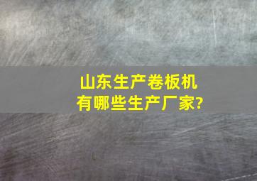 山东生产卷板机有哪些生产厂家?