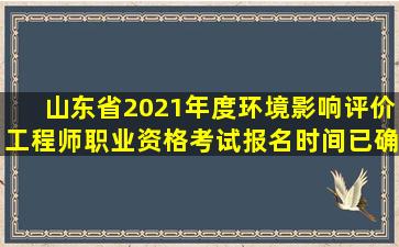 山东省2021年度环境影响评价工程师职业资格考试报名时间已确定,3...