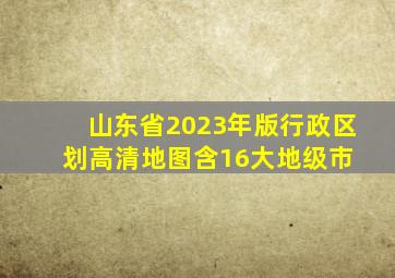 山东省2023年版行政区划高清地图(含16大地级市) 