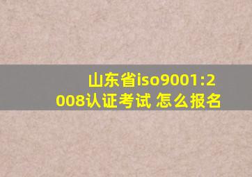山东省iso9001:2008认证考试 怎么报名