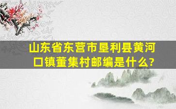 山东省东营市垦利县黄河口镇董集村邮编是什么?