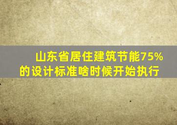 山东省居住建筑节能75%的设计标准啥时候开始执行 