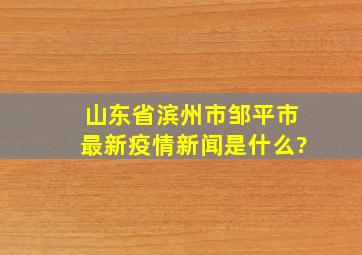 山东省滨州市邹平市最新疫情新闻是什么?