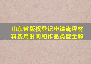 山东省版权登记申请流程、材料、费用、时间和作品类型全解