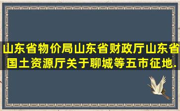 山东省物价局、山东省财政厅、山东省国土资源厅关于聊城等五市征地...