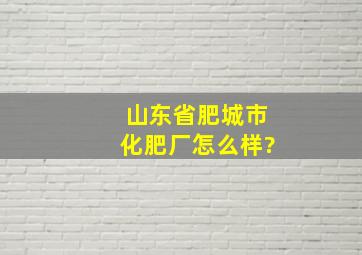 山东省肥城市化肥厂怎么样?