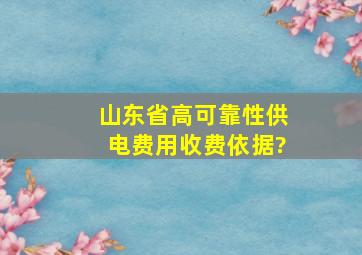 山东省高可靠性供电费用收费依据?