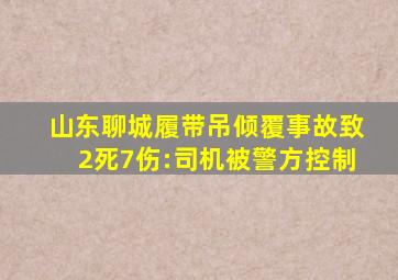 山东聊城履带吊倾覆事故致2死7伤:司机被警方控制