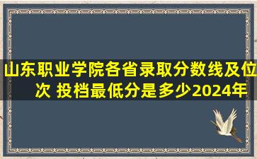 山东职业学院各省录取分数线及位次 投档最低分是多少(2024年高考...