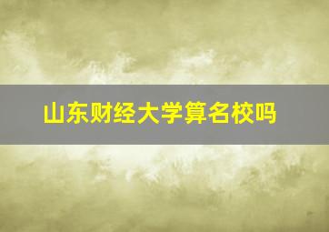 山东财经大学算名校吗