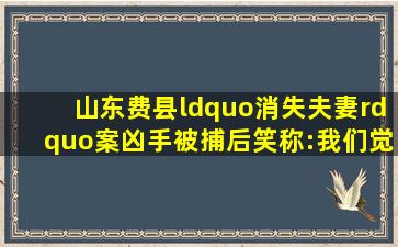 山东费县“消失夫妻”案,凶手被捕后笑称:我们觉得这个女人漂亮