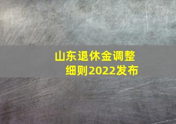 山东退休金调整细则2022发布