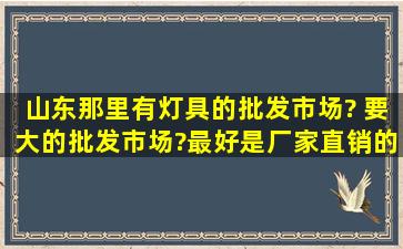 山东那里有灯具的批发市场? 要大的批发市场?最好是厂家直销的?