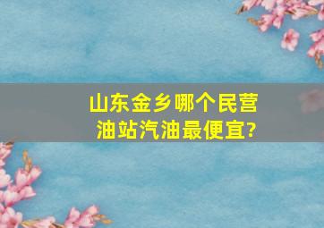 山东金乡哪个民营油站汽油最便宜?