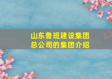 山东鲁班建设集团总公司的集团介绍