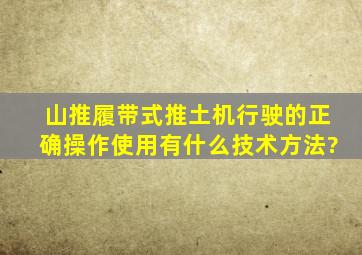 山推履带式推土机行驶的正确操作使用有什么技术方法?