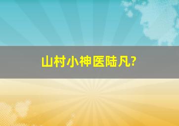 山村小神医陆凡?