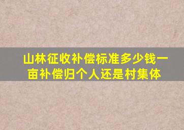 山林征收补偿标准多少钱一亩补偿归个人还是村集体 