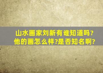 山水画家刘新有谁知道吗?他的画怎么样?是否知名啊?