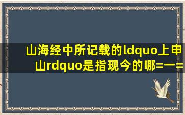 山海经中所记载的“上申山”是指现今的哪=一=座山?