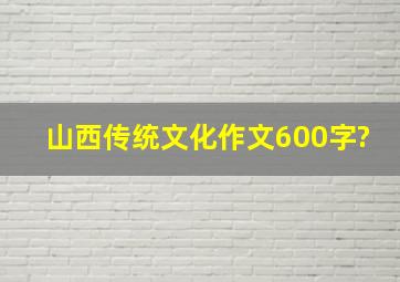 山西传统文化作文600字?