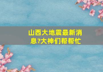 山西大地震最新消息?大神们帮帮忙