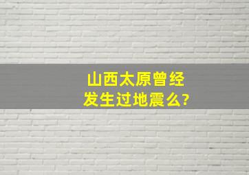 山西太原曾经发生过地震么?