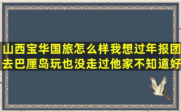 山西宝华国旅怎么样(我想过年报团去巴厘岛玩也没走过他家不知道好