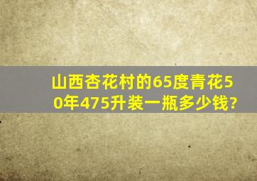 山西杏花村的65度青花50年475升装一瓶多少钱?