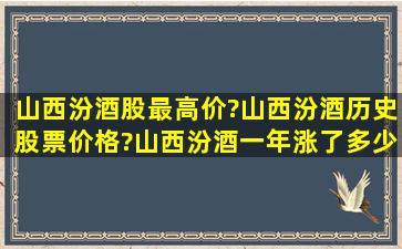 山西汾酒股最高价?山西汾酒历史股票价格?山西汾酒一年涨了多少?