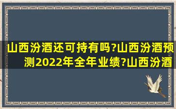 山西汾酒还可持有吗?山西汾酒预测2022年全年业绩?山西汾酒属于...