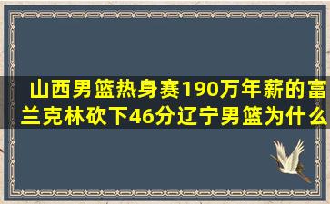 山西男篮热身赛,190万年薪的富兰克林砍下46分,辽宁男篮为什么不签呢?