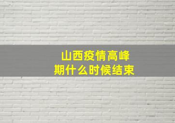 山西疫情高峰期什么时候结束