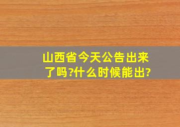 山西省今天公告出来了吗?什么时候能出?