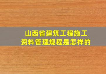 山西省建筑工程施工资料管理规程是怎样的