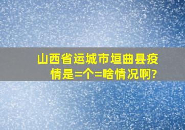 山西省运城市垣曲县疫情是=个=啥情况啊?